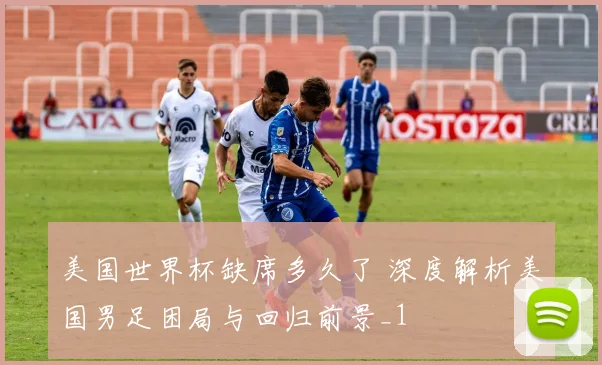 美国世界杯缺席多久了 深度解析美国男足困局与回归前景_1