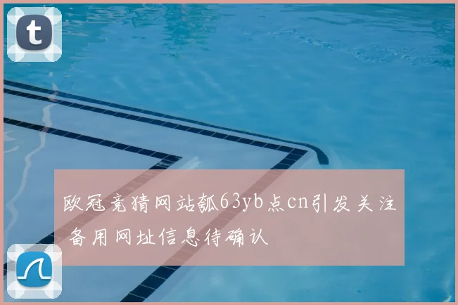 欧冠竞猜网站瓠63yb点cn引发关注 备用网址信息待确认